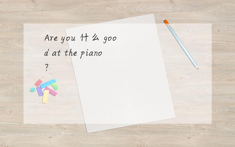 Are you 什么 good at the piano?