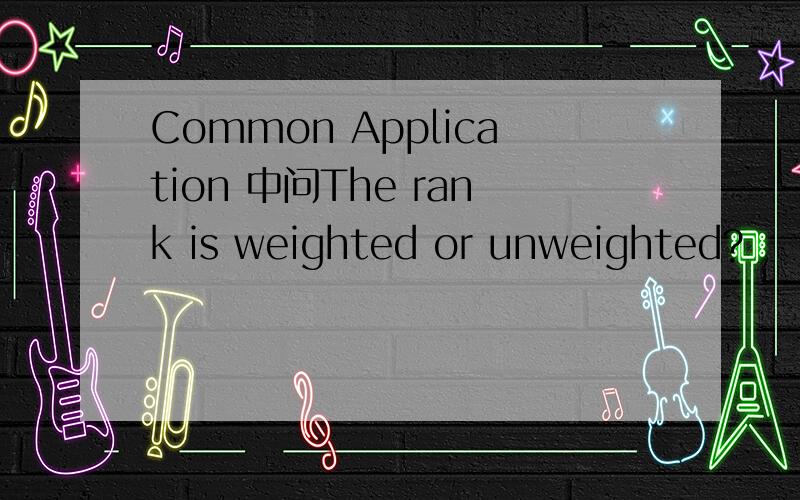 Common Application 中问The rank is weighted or unweighted?