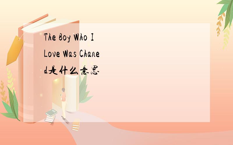 The Boy Who I Love Was Chaned是什么意思
