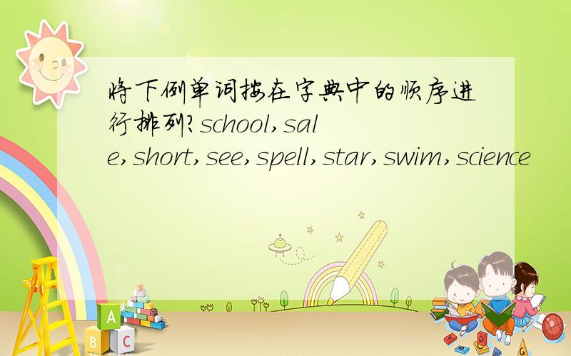 将下例单词按在字典中的顺序进行排列?school,sale,short,see,spell,star,swim,science