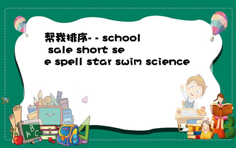 帮我排序- - school sale short see spell star swim science