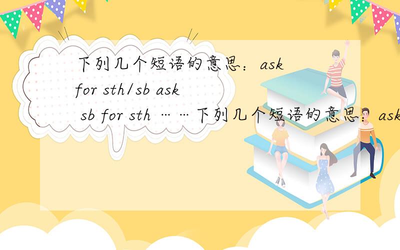 下列几个短语的意思：ask for sth/sb ask sb for sth ……下列几个短语的意思：ask for sth/sbask sb for sthask about sth/sbask to do sthask/tell sb (not)to do sth