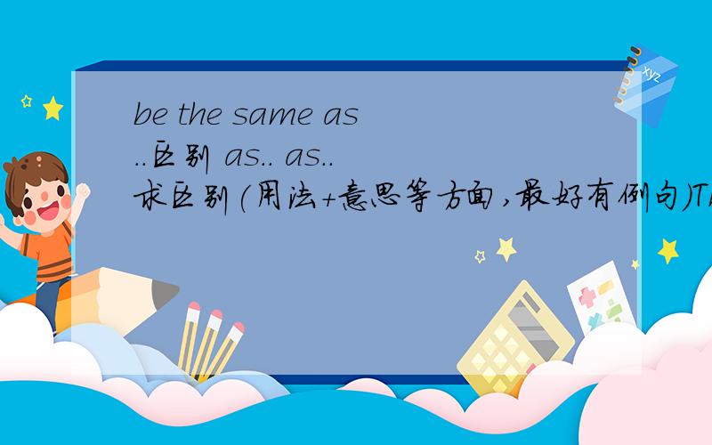 be the same as..区别 as.. as..求区别(用法+意思等方面,最好有例句)Thanks a lot!