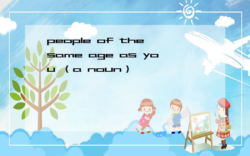 people of the same age as you （a noun）