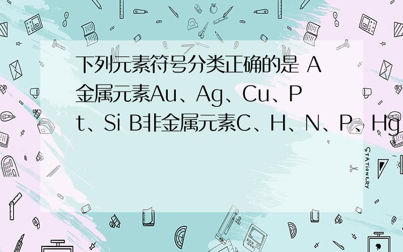 下列元素符号分类正确的是 A金属元素Au、Ag、Cu、Pt、Si B非金属元素C、H、N、P、Hg C稀有气体元素He、Ne、Ar、N、CD固体非金属元素S、Si、P、C