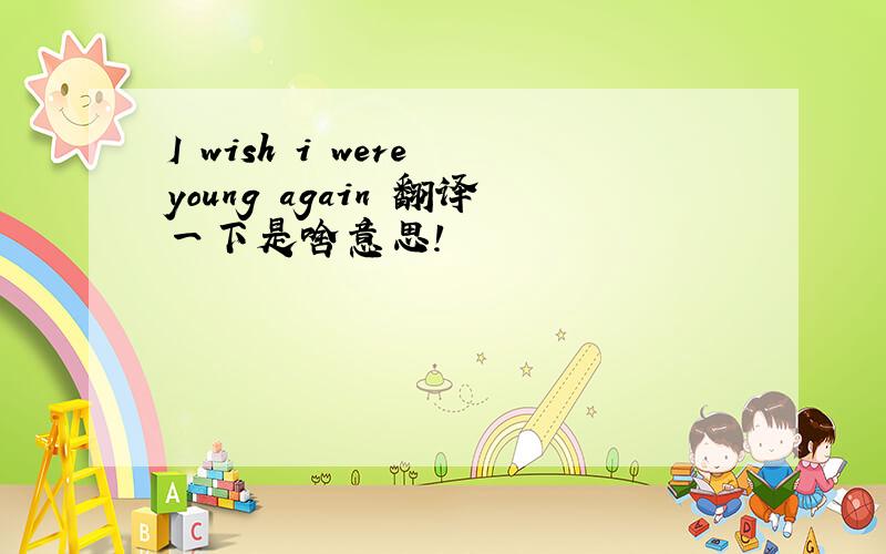 I wish i were young again 翻译一下是啥意思!