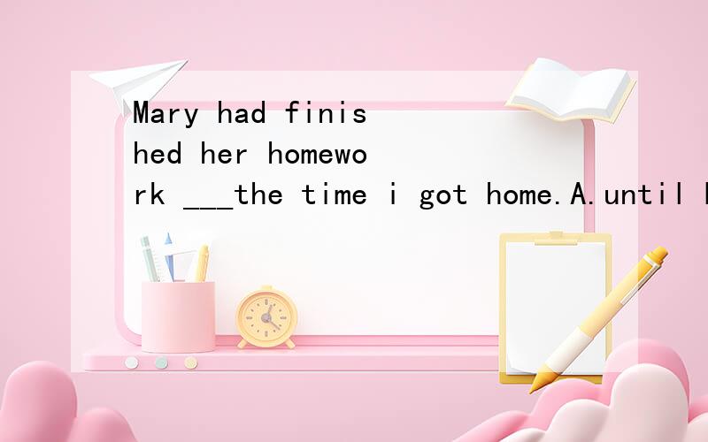 Mary had finished her homework ___the time i got home.A.until B.by C.at D.when