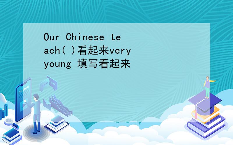 Our Chinese teach( )看起来very young 填写看起来
