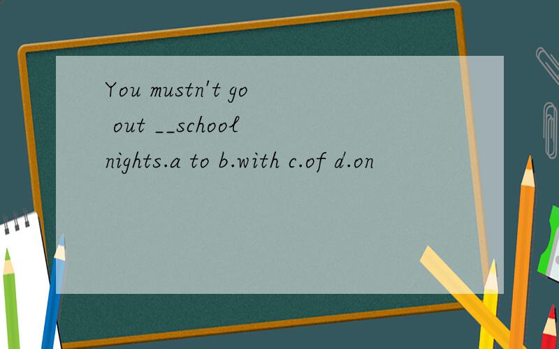 You mustn't go out __school nights.a to b.with c.of d.on