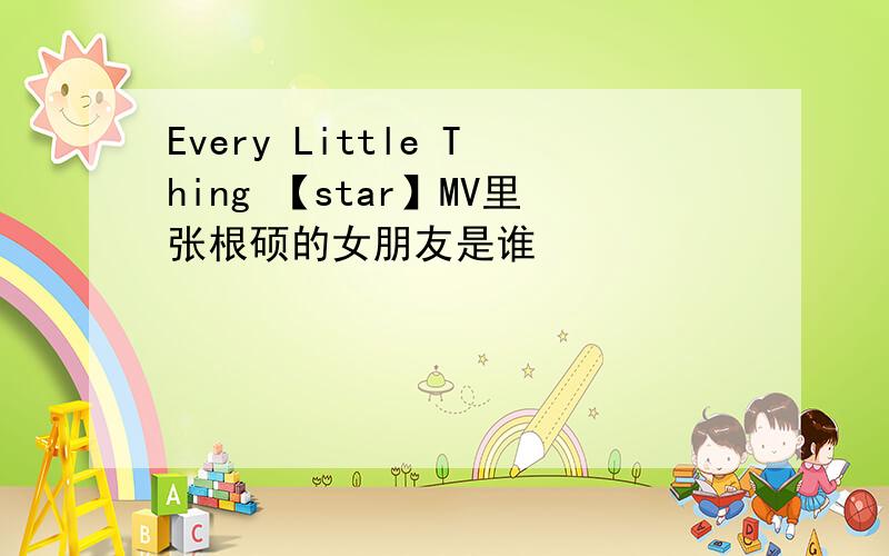 Every Little Thing 【star】MV里张根硕的女朋友是谁