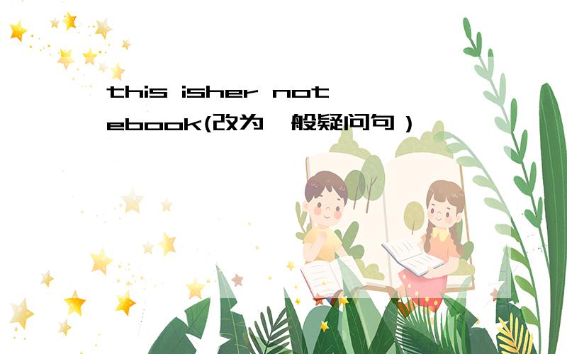 this isher notebook(改为一般疑问句）