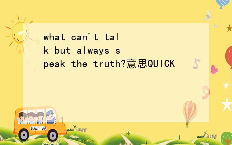 what can't talk but always speak the truth?意思QUICK