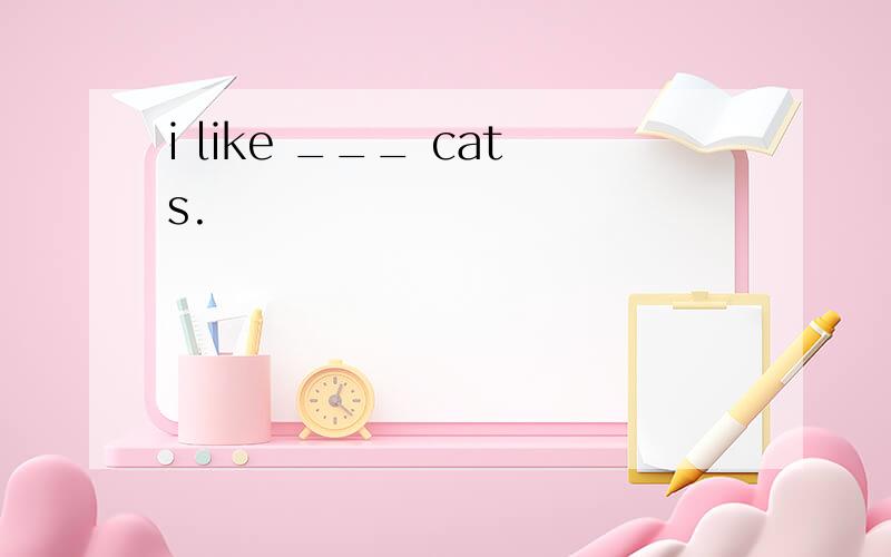 i like ___ cats.