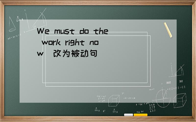 We must do the work right now（改为被动句）