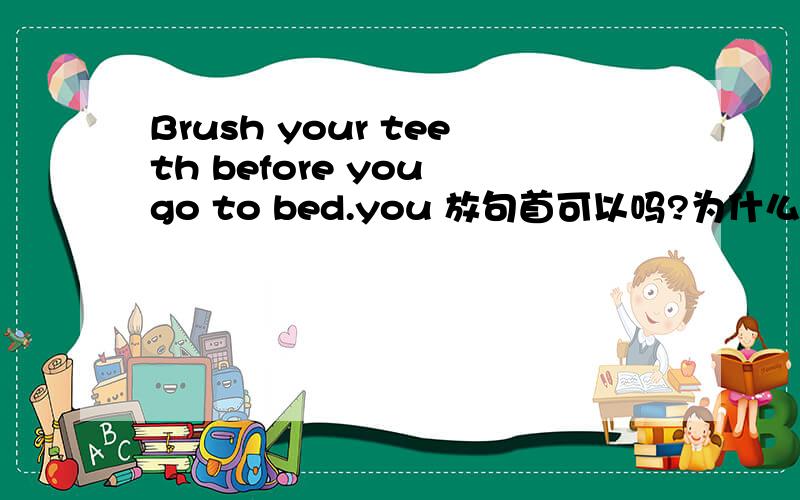 Brush your teeth before you go to bed.you 放句首可以吗?为什么？