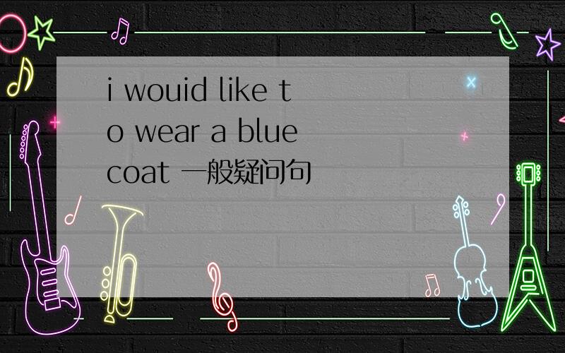 i wouid like to wear a blue coat 一般疑问句