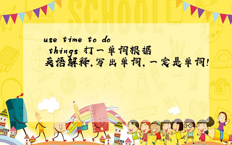 use time to do things 打一单词根据英语解释,写出单词,一定是单词!