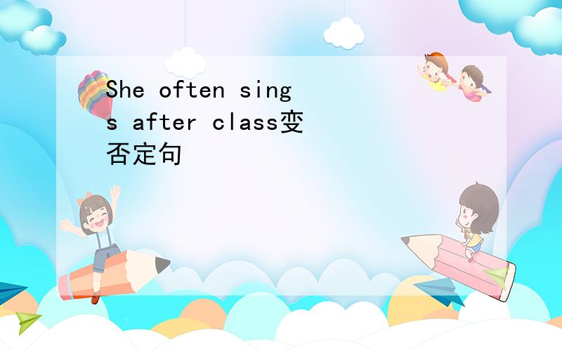 She often sings after class变否定句