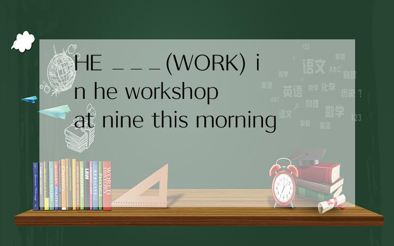 HE ___(WORK) in he workshop at nine this morning