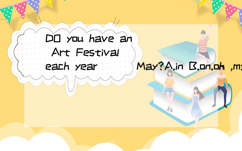 DO you have an Art Festival each year ___May?A.in B.on.oh ,my god!I lost a set of keys .do you see___?Sorry ,but you can go to the Lost and Found case.A.them B.they C.their