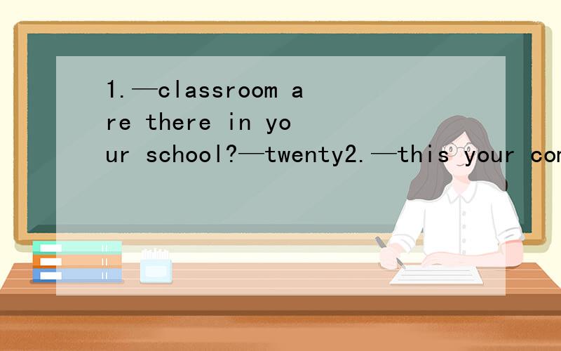 1.—classroom are there in your school?—twenty2.—this your computer room?—yes,it,is.怎么写?