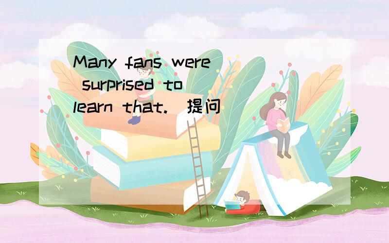 Many fans were surprised to learn that.（提问）