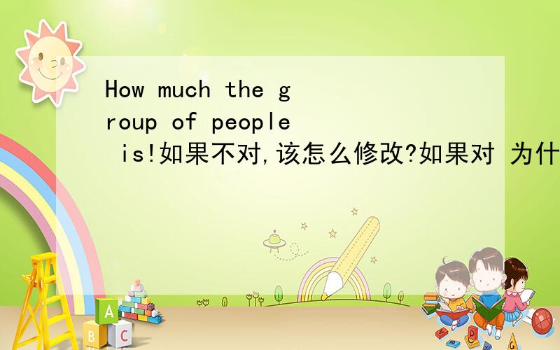 How much the group of people is!如果不对,该怎么修改?如果对 为什么这样说?