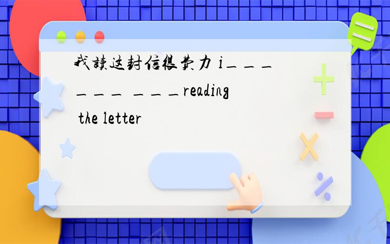 我读这封信很费力 i___ ___ ___reading the letter