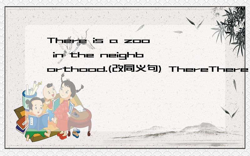 There is a zoo in the neighborthood.(改同义句) ThereThere is a zoo in the neighborthood.(改同义句)There is a zoo ＿＿＿ ＿＿＿.