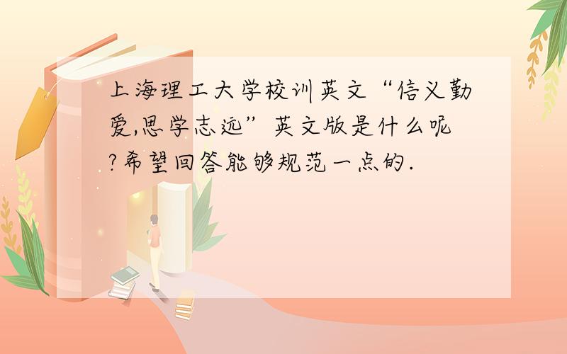 上海理工大学校训英文“信义勤爱,思学志远”英文版是什么呢?希望回答能够规范一点的.