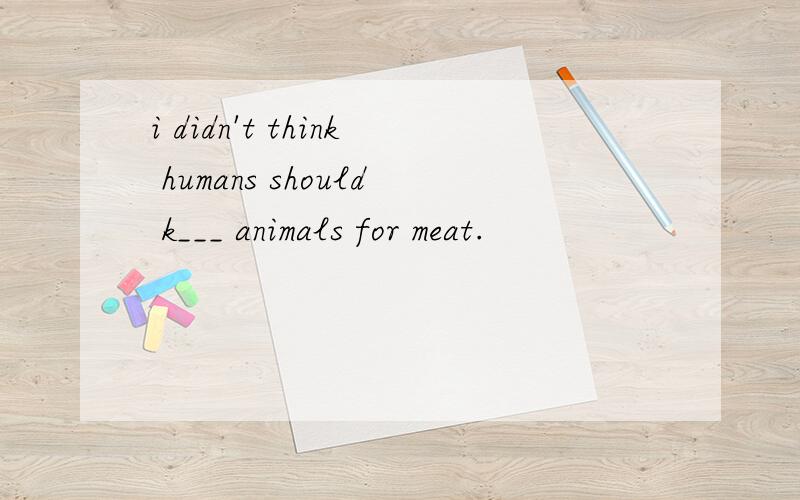i didn't think humans should k___ animals for meat.