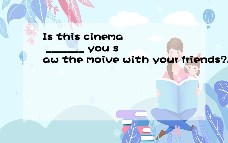 Is this cinema _______ you saw the moive with your friends?A the one B the place C where D that可是为何A不行