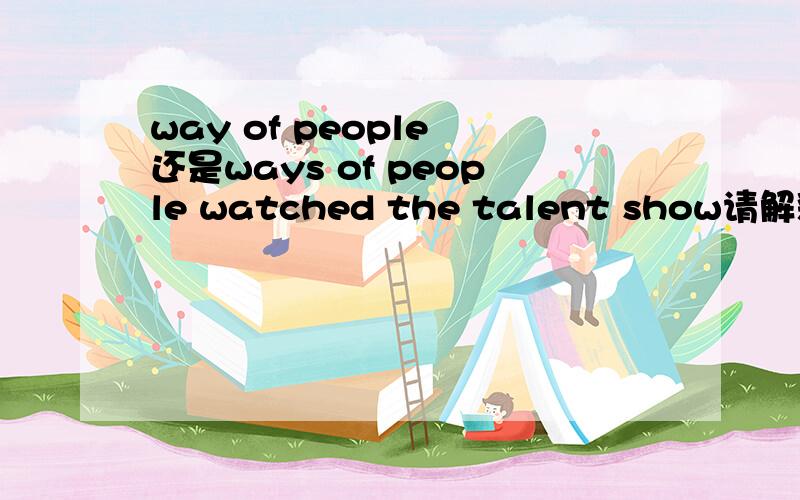 way of people 还是ways of people watched the talent show请解释为什么