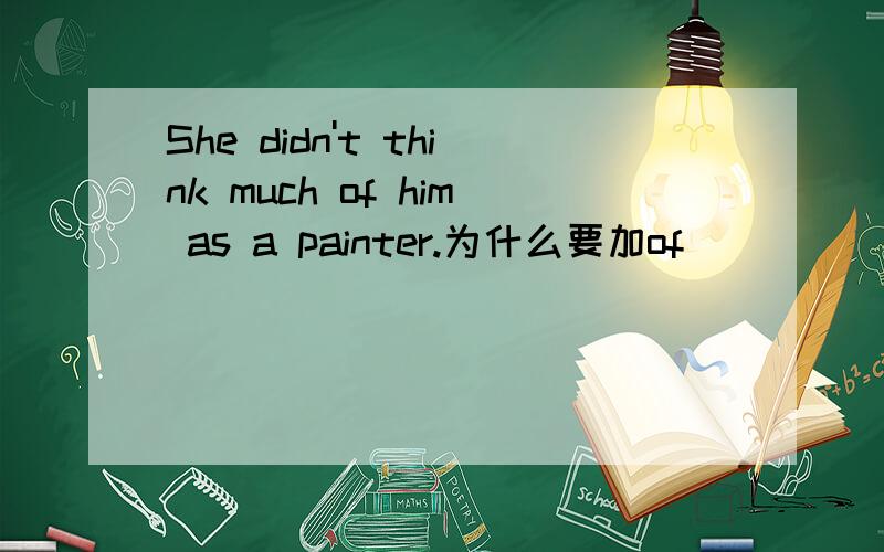 She didn't think much of him as a painter.为什么要加of
