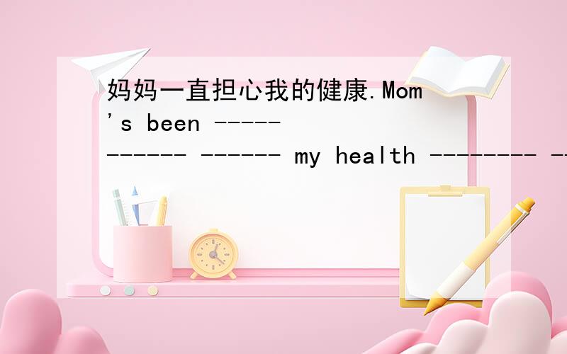 妈妈一直担心我的健康.Mom's been ----- ------ ------ my health -------- ------- ---------