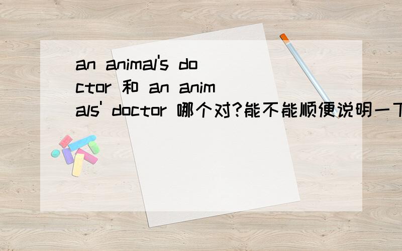 an animal's doctor 和 an animals' doctor 哪个对?能不能顺便说明一下理由.