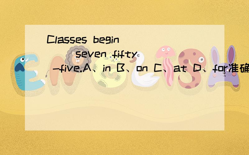 Classes begin () seven fifty -five.A、in B、on C、at D、for准确率希望能达到100%.最迟在12月25号完成.