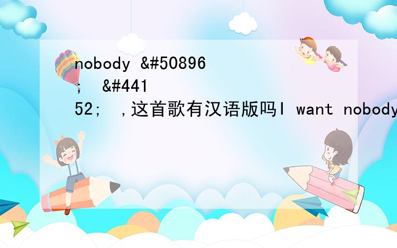 nobody 원더걸스,这首歌有汉语版吗I want nobody nobody but youI want nobody nobody but youHow can I be with anotherI don't want any otherI want nobody nobody nobody nobodyWhy you tryin’ to,to make me leave youI know wh