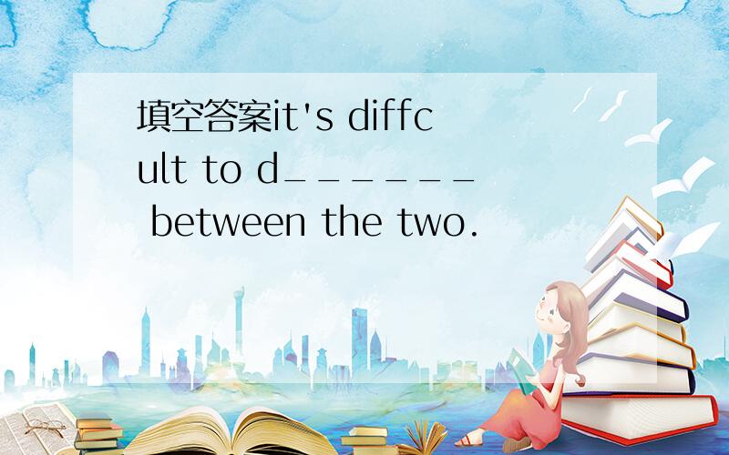 填空答案it's diffcult to d______ between the two.