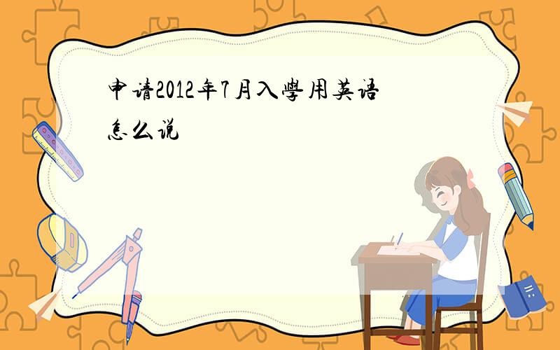 申请2012年7月入学用英语怎么说