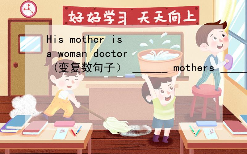 His mother is a woman doctor (变复数句子） ______ mothers ______ _______ doctors