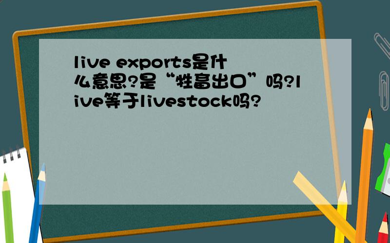 live exports是什么意思?是“牲畜出口”吗?live等于livestock吗?