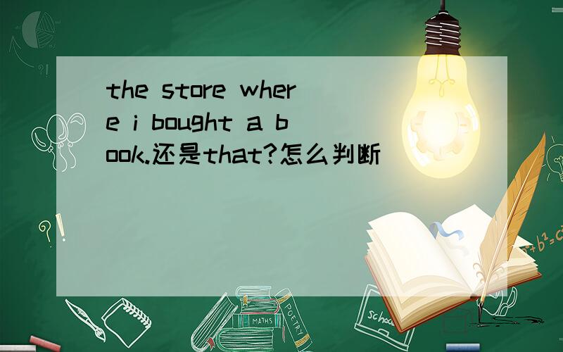 the store where i bought a book.还是that?怎么判断