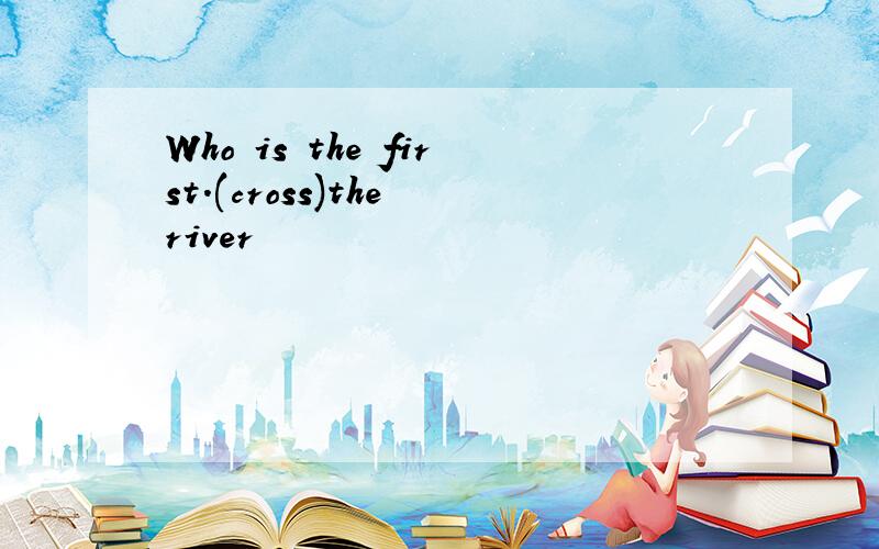 Who is the first.(cross)the river