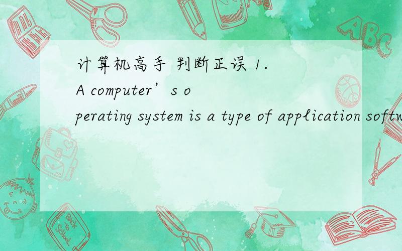 计算机高手 判断正误 1. A computer’s operating system is a type of application software