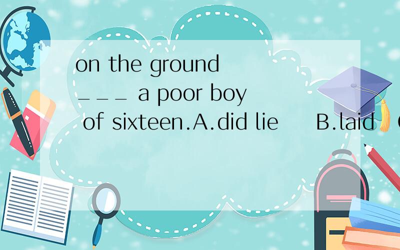 on the ground ___ a poor boy of sixteen.A.did lie     B.laid   C.did lay   D.lay选A为什么不对?