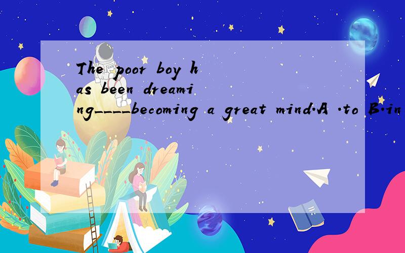 The poor boy has been dreaming____becoming a great mind.A .to B.in C.on D.of