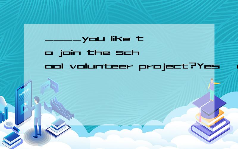 ____you like to join the school volunteer project?Yes ,of course.A Would B Can C May D Should