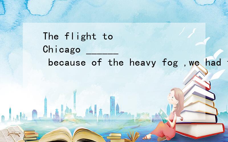 The flight to Chicago ______ because of the heavy fog ,we had to take the train. A)had been canceleThe flight to Chicago ______ because of the heavy fog ,we had to take the train.A)had been canceledB)was canceledC)having canceledD)having been cancele