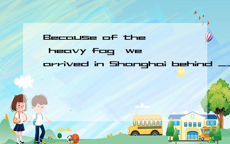 Because of the heavy fog,we arrived in Shanghai behind ________.time timetable plan schedule 选哪个,